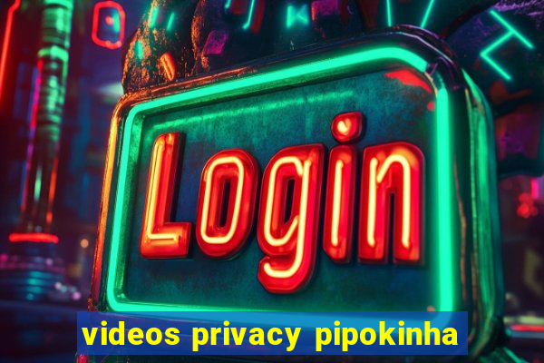 videos privacy pipokinha